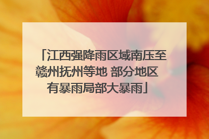 江西强降雨区域南压至赣州抚州等地 部分地区有暴雨局部大暴雨